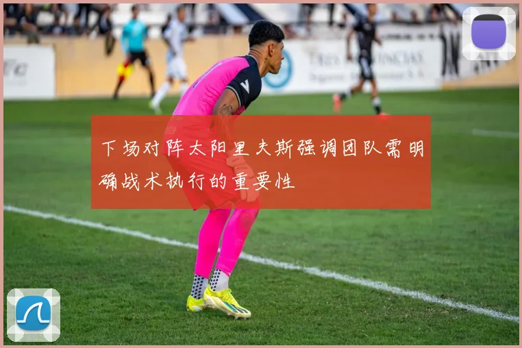 下场对阵太阳里夫斯强调团队需明确战术执行的重要性