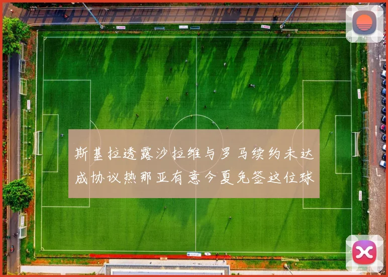 斯基拉透露沙拉维与罗马续约未达成协议热那亚有意今夏免签这位球员