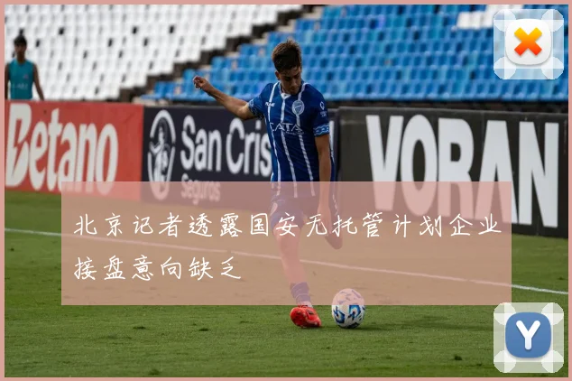 北京记者透露国安无托管计划企业接盘意向缺乏