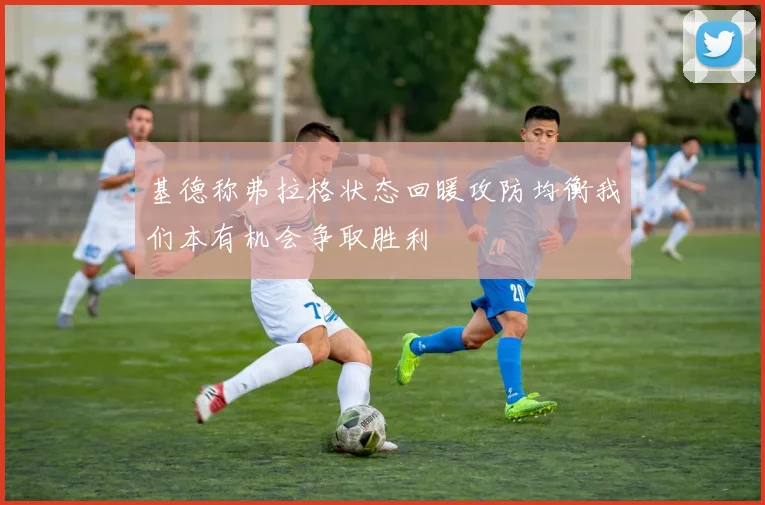 基德称弗拉格状态回暖攻防均衡我们本有机会争取胜利