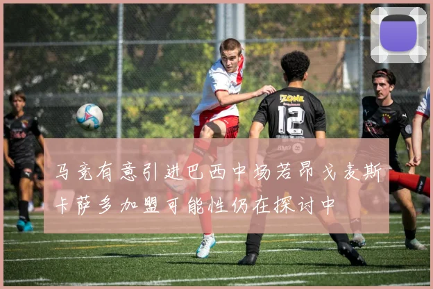 马竞有意引进巴西中场若昂戈麦斯卡萨多加盟可能性仍在探讨中