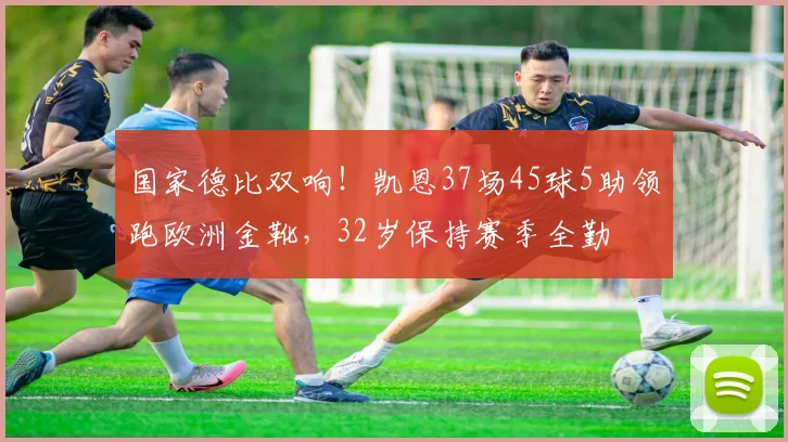 国家德比双响！凯恩37场45球5助领跑欧洲金靴，32岁保持赛季全勤
