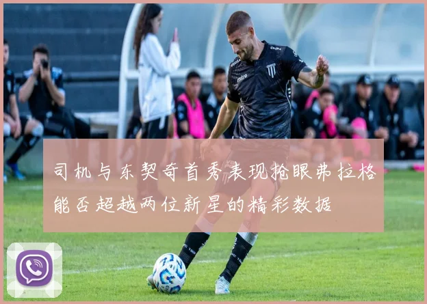 司机与东契奇首秀表现抢眼弗拉格能否超越两位新星的精彩数据