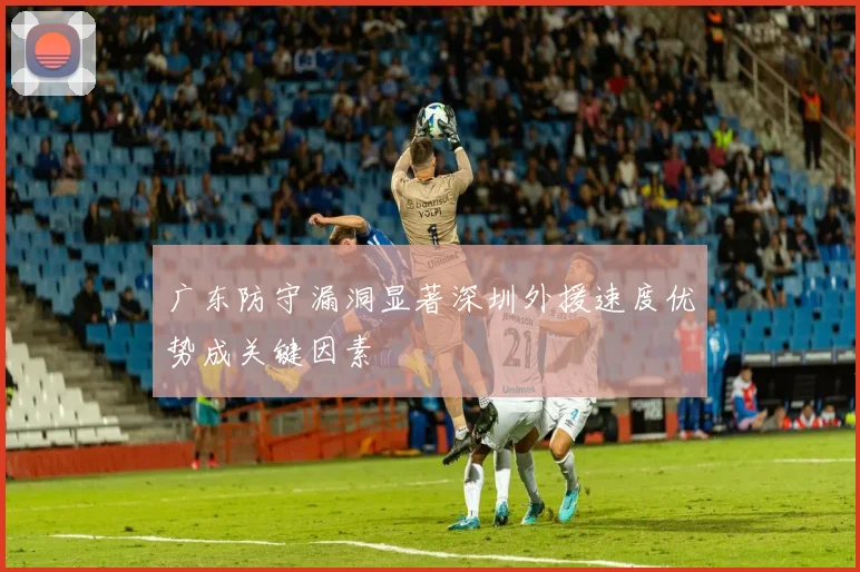 广东防守漏洞显著深圳外援速度优势成关键因素