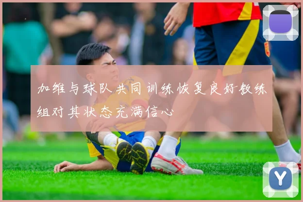 加维与球队共同训练恢复良好教练组对其状态充满信心