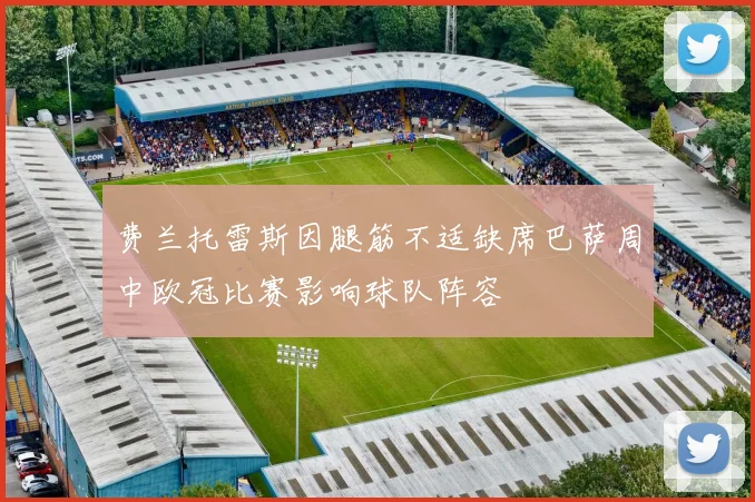 费兰托雷斯因腿筋不适缺席巴萨周中欧冠比赛影响球队阵容