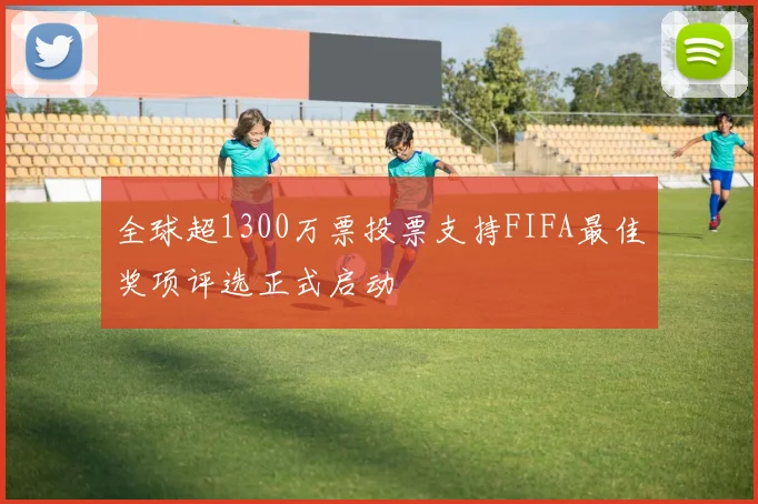 全球超1300万票投票支持FIFA最佳奖项评选正式启动