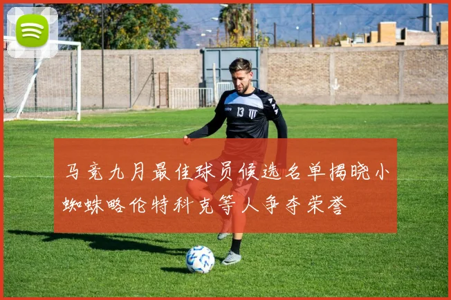 马竞九月最佳球员候选名单揭晓小蜘蛛略伦特科克等人争夺荣誉
