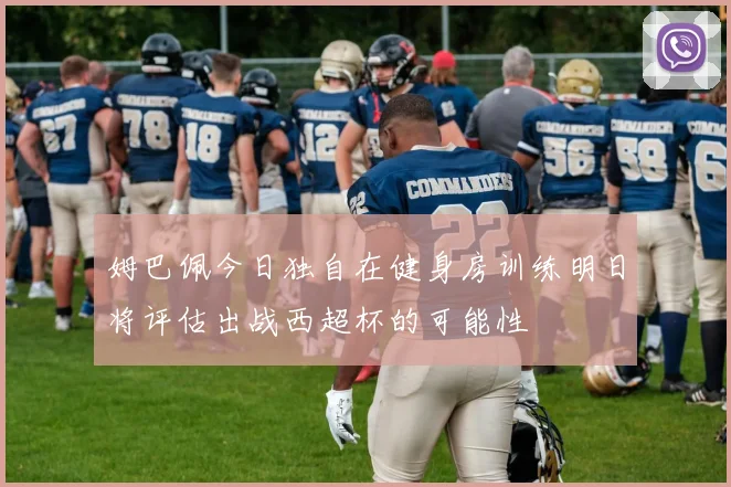 姆巴佩今日独自在健身房训练明日将评估出战西超杯的可能性