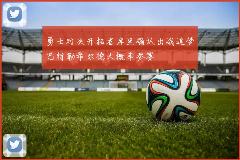 勇士对决开拓者库里确认出战追梦巴特勒希尔德大概率参赛