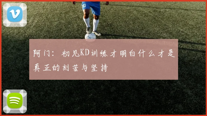 阿门：初见KD训练才明白什么才是真正的刻苦与坚持