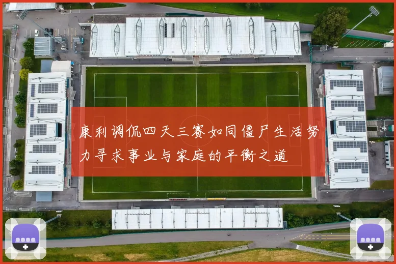 康利调侃四天三赛如同僵尸生活努力寻求事业与家庭的平衡之道
