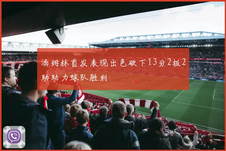 汤姆林首发表现出色砍下13分2板2助助力球队胜利