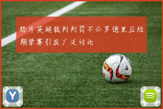 怒斥英超裁判判罚不公罗德里应短期禁赛引发广泛讨论