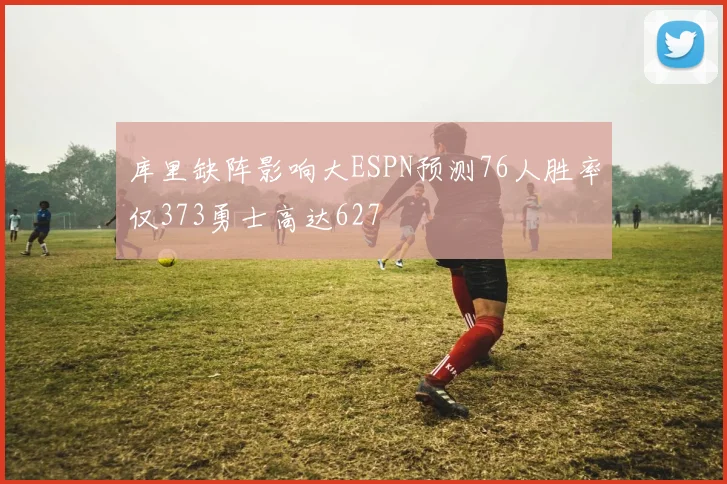 库里缺阵影响大ESPN预测76人胜率仅373勇士高达627