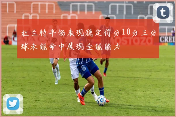杜兰特半场表现稳定得分10分三分球未能命中展现全能能力