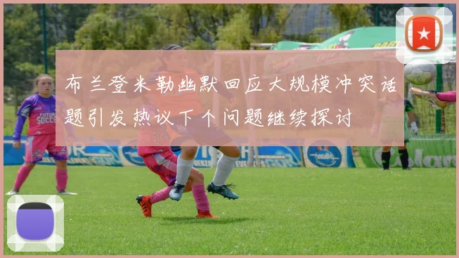 布兰登米勒幽默回应大规模冲突话题引发热议下个问题继续探讨