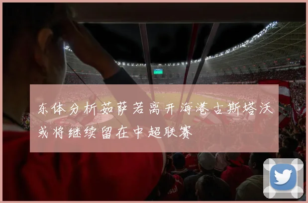 东体分析茹萨若离开海港古斯塔沃或将继续留在中超联赛