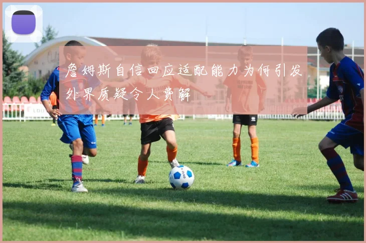 詹姆斯自信回应适配能力为何引发外界质疑令人费解