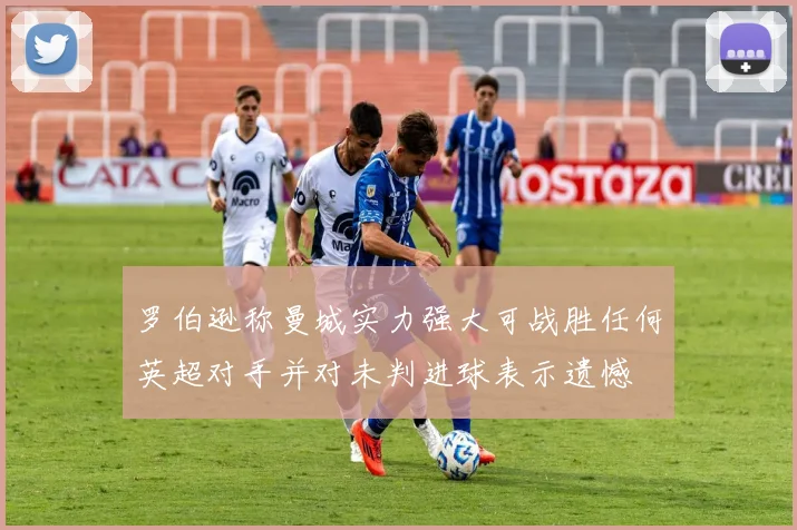 罗伯逊称曼城实力强大可战胜任何英超对手并对未判进球表示遗憾