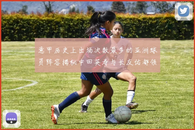 意甲历史上出场次数最多的亚洲球员阵容揭秘中田英寿与长友佑都领衔