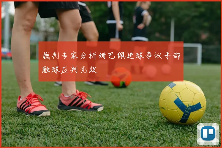 裁判专家分析姆巴佩进球争议手部触球应判无效