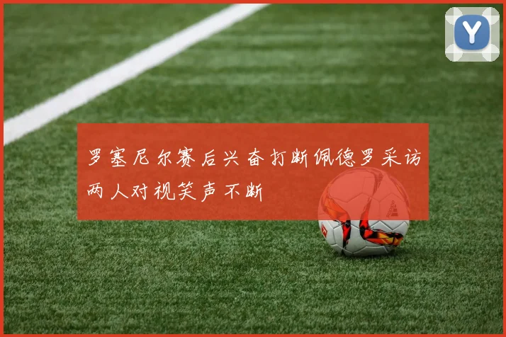 罗塞尼尔赛后兴奋打断佩德罗采访两人对视笑声不断