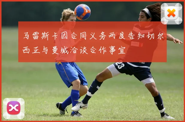 马雷斯卡因合同义务两度告知切尔西正与曼城洽谈合作事宜