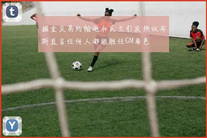 掘金交易约翰逊和瓦兰引发热议布斯直言任何人都能胜任GM角色